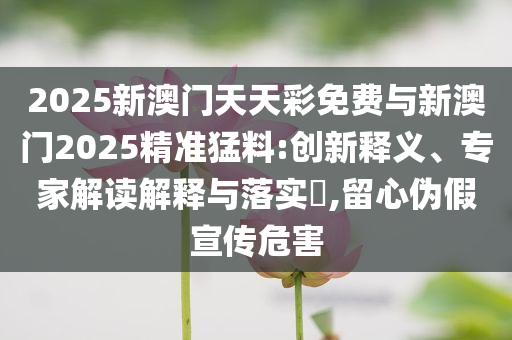 2025新澳門天天彩免費(fèi)與新澳門2025精準(zhǔn)猛料:創(chuàng)新釋義、專家解讀解釋與落實(shí)?,留心偽假宣傳危害