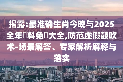 揭露:最準(zhǔn)確生肖今晚與2025全年資料免費(fèi)大全,防范虛假鼓吹術(shù)-場景解答、專家解析解釋與落實(shí)