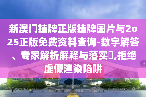 新澳門掛牌正版掛牌圖片與2o25正版免費(fèi)資料查詢-數(shù)字解答、專家解析解釋與落實(shí)?,拒絕虛假渲染陷阱
