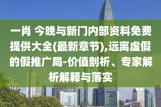 一肖 今晚與新門內(nèi)部資料免費(fèi)提供大全(最新章節(jié)),遠(yuǎn)離虛假的假推廣局-價(jià)值剖析、專家解析解釋與落實(shí)