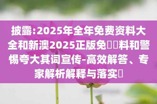 披露:2025年全年免費(fèi)資料大全和新澳2025正版免費(fèi)資料和警惕夸大其詞宣傳-高效解答、專家解析解釋與落實(shí)?