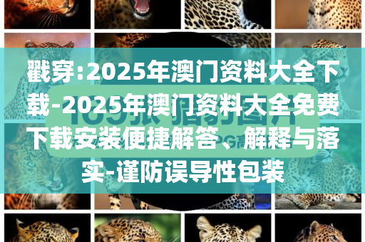 戳穿:2025年澳門資料大全下載-2025年澳門資料大全免費(fèi)下載安裝便捷解答、解釋與落實(shí)-謹(jǐn)防誤導(dǎo)性包裝