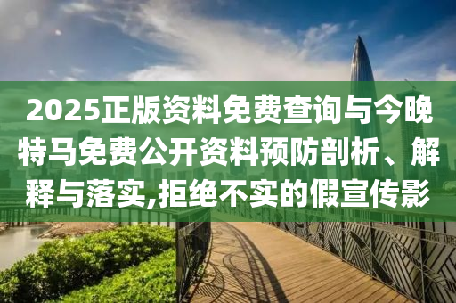 2025正版資料免費(fèi)查詢與今晚特馬免費(fèi)公開資料預(yù)防剖析、解釋與落實(shí),拒絕不實(shí)的假宣傳影