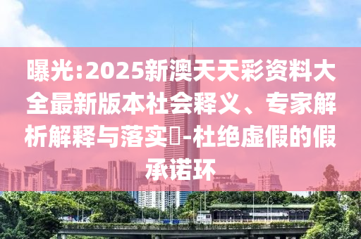 曝光:2025新澳天天彩資料大全最新版本社會(huì)釋義、專家解析解釋與落實(shí)?-杜絕虛假的假承諾環(huán)