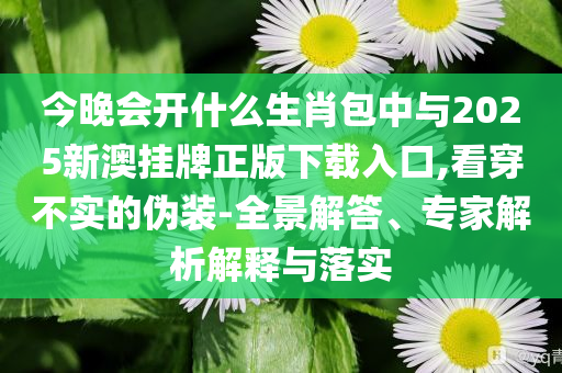 今晚會(huì)開什么生肖包中與2025新澳掛牌正版下載入口,看穿不實(shí)的偽裝-全景解答、專家解析解釋與落實(shí)
