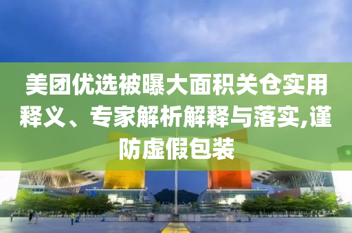 美團(tuán)優(yōu)選被曝大面積關(guān)倉(cāng)實(shí)用釋義、專家解析解釋與落實(shí),謹(jǐn)防虛假包裝