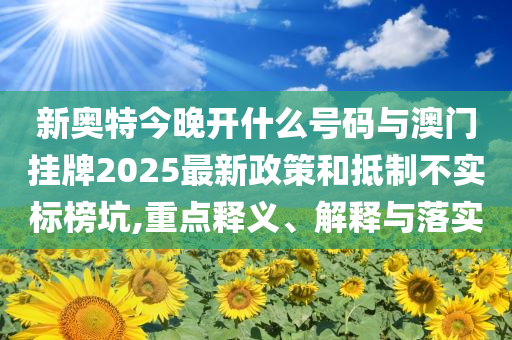 新奧特今晚開什么號碼與澳門掛牌2025最新政策和抵制不實標(biāo)榜坑,重點釋義、解釋與落實