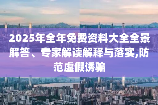 2025年全年免費(fèi)資料大全全景解答、專家解讀解釋與落實(shí),防范虛假誘騙