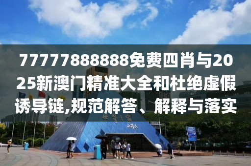 77777888888免費(fèi)四肖與2025新澳門精準(zhǔn)大全和杜絕虛假誘導(dǎo)鏈,規(guī)范解答、解釋與落實(shí)