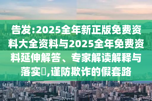 告發(fā):2025全年新正版免費(fèi)資料大全資料與2025全年免費(fèi)資料延伸解答、專家解讀解釋與落實(shí)?,謹(jǐn)防欺詐的假套路