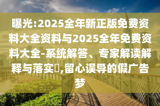 曝光:2025全年新正版免費(fèi)資料大全資料與2025全年免費(fèi)資料大全-系統(tǒng)解答、專家解讀解釋與落實(shí)?,留心誤導(dǎo)的假?gòu)V告夢(mèng)