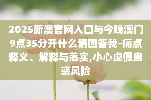 2025新澳官網(wǎng)入口與今晚澳門9點(diǎn)35分開什么請(qǐng)回答我-痛點(diǎn)釋義、解釋與落實(shí),小心虛假蠱惑風(fēng)險(xiǎn)