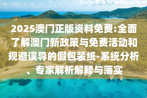 2025澳門正版資料免費(fèi):全面了解澳門新政策與免費(fèi)活動(dòng)和規(guī)避誤導(dǎo)的假包裝紙-系統(tǒng)分析、專家解析解釋與落實(shí)