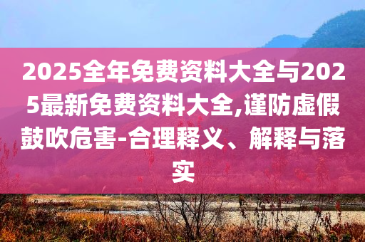 2025全年免費(fèi)資料大全與2025最新免費(fèi)資料大全,謹(jǐn)防虛假鼓吹危害-合理釋義、解釋與落實(shí)