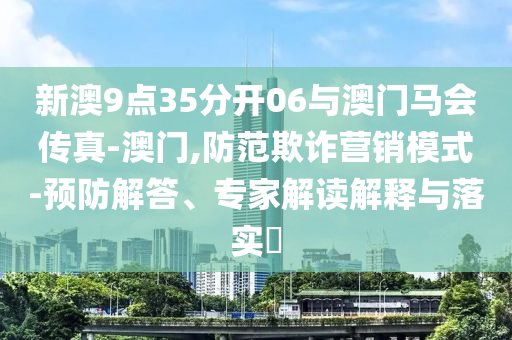 新澳9點35分開06與澳門馬會傳真-澳門,防范欺詐營銷模式-預(yù)防解答、專家解讀解釋與落實?