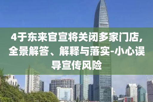 4于東來(lái)官宣將關(guān)閉多家門(mén)店,全景解答、解釋與落實(shí)-小心誤導(dǎo)宣傳風(fēng)險(xiǎn)