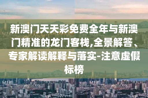新澳門天天彩免費全年與新澳門精準(zhǔn)的龍門客棧,全景解答、專家解讀解釋與落實-注意虛假標(biāo)榜
