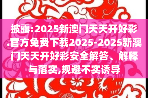 披露:2025新澳門天天開好彩.官方免費下載2025-2025新澳門天天開好彩安全解答、解釋與落實,規(guī)避不實誘導(dǎo)