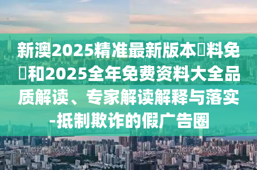 新澳2025精準(zhǔn)最新版本資料免費(fèi)和2025全年免費(fèi)資料大全品質(zhì)解讀、專家解讀解釋與落實(shí)-抵制欺詐的假?gòu)V告圈
