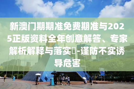 新澳門期期準(zhǔn)免費(fèi)期準(zhǔn)與2025正版資料全年創(chuàng)意解答、專家解析解釋與落實(shí)?-謹(jǐn)防不實(shí)誘導(dǎo)危害