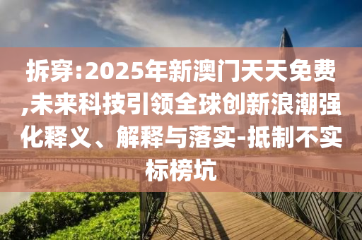 拆穿:2025年新澳門天天免費(fèi),未來(lái)科技引領(lǐng)全球創(chuàng)新浪潮強(qiáng)化釋義、解釋與落實(shí)-抵制不實(shí)標(biāo)榜坑