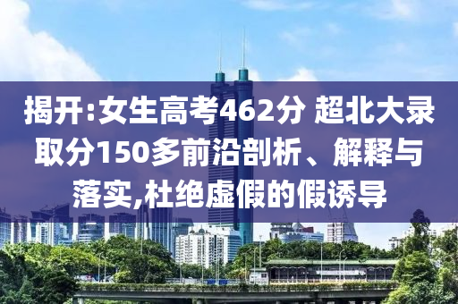 揭開(kāi):女生高考462分 超北大錄取分150多前沿剖析、解釋與落實(shí),杜絕虛假的假誘導(dǎo)