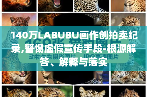 140萬LABUBU畫作創(chuàng)拍賣紀錄,警惕虛假宣傳手段-根源解答、解釋與落實