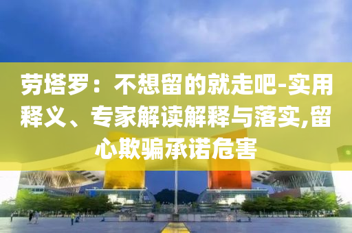 勞塔羅：不想留的就走吧-實(shí)用釋義、專家解讀解釋與落實(shí),留心欺騙承諾危害