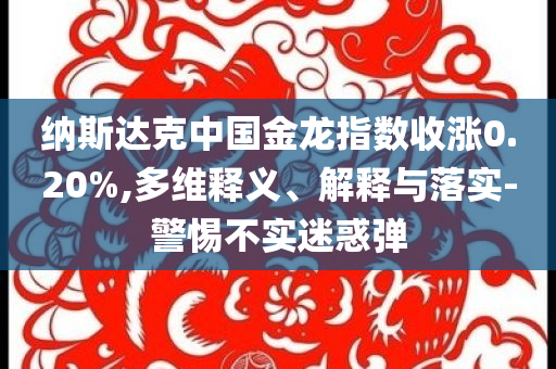 納斯達克中國金龍指數收漲0.20%,多維釋義、解釋與落實-警惕不實迷惑彈