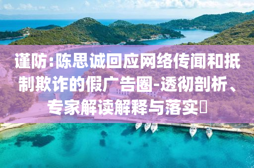 謹(jǐn)防:陳思誠(chéng)回應(yīng)網(wǎng)絡(luò)傳聞和抵制欺詐的假?gòu)V告圈-透徹剖析、專(zhuān)家解讀解釋與落實(shí)?