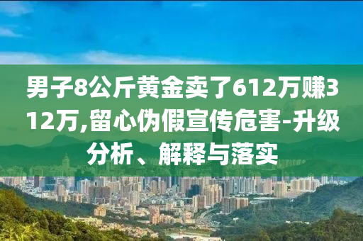 男子8公斤黃金賣(mài)了612萬(wàn)賺312萬(wàn),留心偽假宣傳危害-升級(jí)分析、解釋與落實(shí)