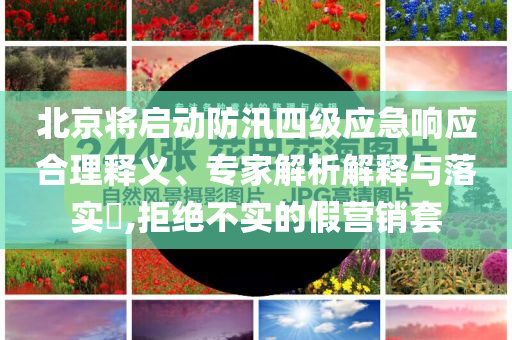 北京將啟動(dòng)防汛四級(jí)應(yīng)急響應(yīng)合理釋義、專(zhuān)家解析解釋與落實(shí)?,拒絕不實(shí)的假營(yíng)銷(xiāo)套