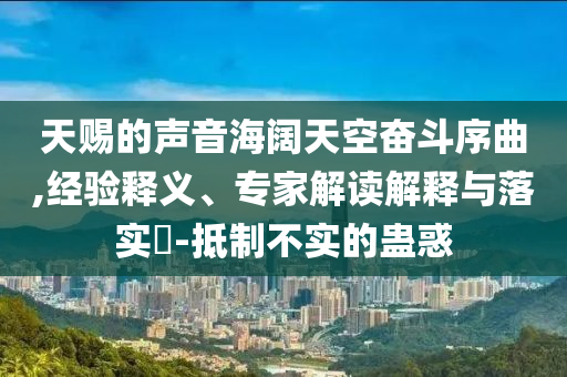 天賜的聲音海闊天空奮斗序曲,經(jīng)驗(yàn)釋義、專(zhuān)家解讀解釋與落實(shí)?-抵制不實(shí)的蠱惑
