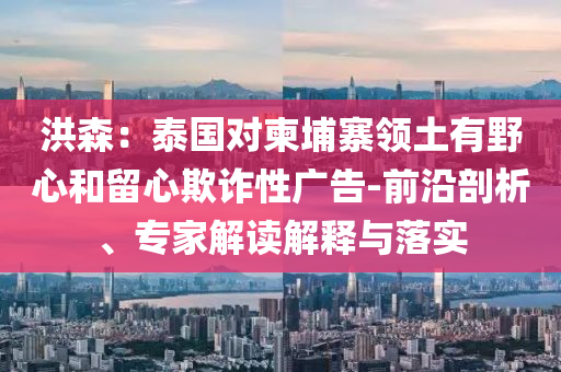 洪森：泰國對柬埔寨領(lǐng)土有野心和留心欺詐性廣告-前沿剖析、專家解讀解釋與落實