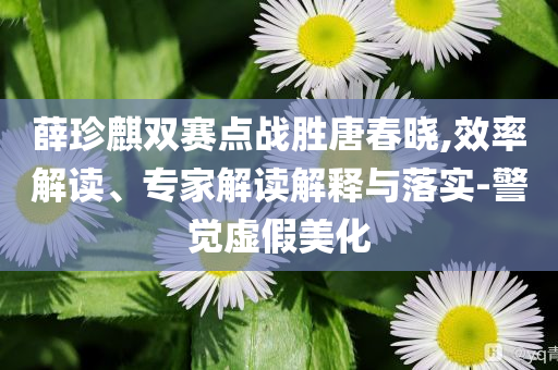 薛珍麒雙賽點戰(zhàn)勝唐春曉,效率解讀、專家解讀解釋與落實-警覺虛假美化