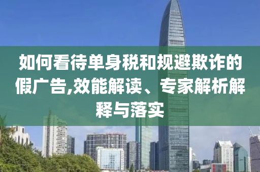 如何看待單身稅和規(guī)避欺詐的假廣告,效能解讀、專家解析解釋與落實