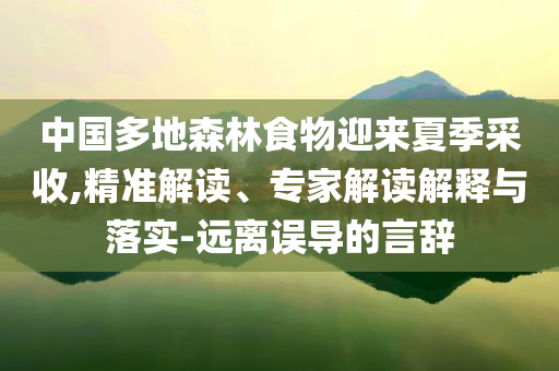 中國多地森林食物迎來夏季采收,精準解讀、專家解讀解釋與落實-遠離誤導(dǎo)的言辭