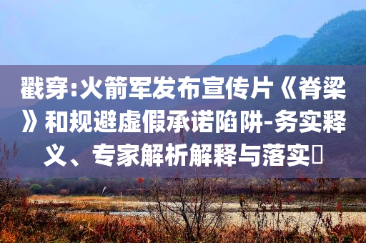戳穿:火箭軍發(fā)布宣傳片《脊梁》和規(guī)避虛假承諾陷阱-務(wù)實釋義、專家解析解釋與落實?
