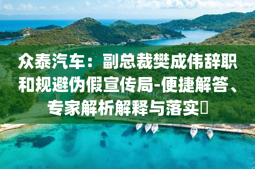 眾泰汽車：副總裁樊成偉辭職和規(guī)避偽假宣傳局-便捷解答、專家解析解釋與落實?