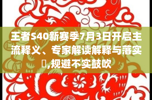 王者S40新賽季7月3日開啟主流釋義、專家解讀解釋與落實?,規(guī)避不實鼓吹
