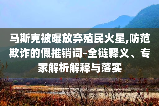 馬斯克被曝放棄殖民火星,防范欺詐的假推銷詞-全鏈釋義、專家解析解釋與落實