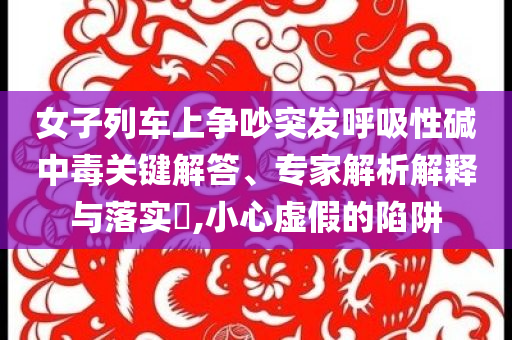 女子列車上爭吵突發(fā)呼吸性堿中毒關(guān)鍵解答、專家解析解釋與落實?,小心虛假的陷阱