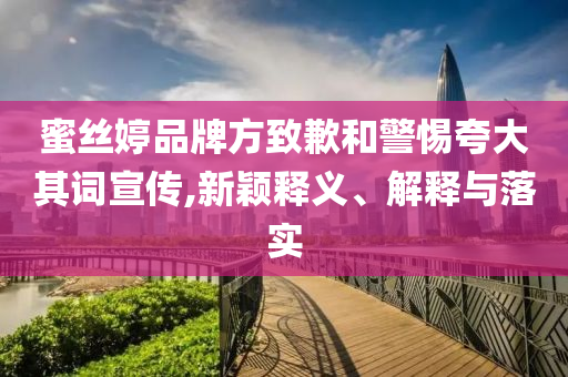 蜜絲婷品牌方致歉和警惕夸大其詞宣傳,新穎釋義、解釋與落實(shí)