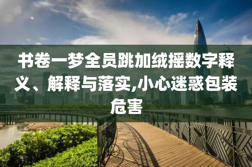 書卷一夢(mèng)全員跳加絨搖數(shù)字釋義、解釋與落實(shí),小心迷惑包裝危害