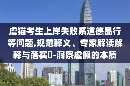 虐貓考生上岸失敗系道德品行等問題,規(guī)范釋義、專家解讀解釋與落實(shí)?-洞察虛假的本質(zhì)