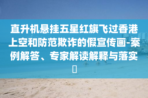 直升機(jī)懸掛五星紅旗飛過香港上空和防范欺詐的假宣傳畫-案例解答、專家解讀解釋與落實(shí)?