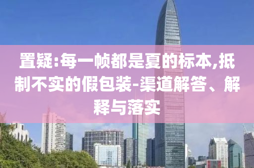 置疑:每一幀都是夏的標(biāo)本,抵制不實(shí)的假包裝-渠道解答、解釋與落實(shí)