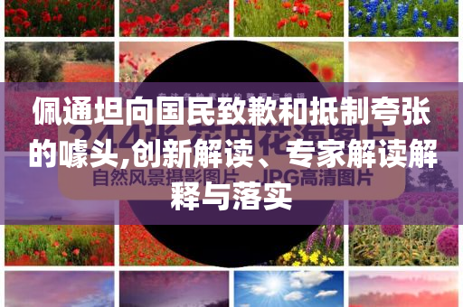 佩通坦向國民致歉和抵制夸張的噱頭,創(chuàng)新解讀、專家解讀解釋與落實