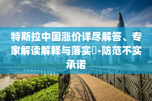 特斯拉中國(guó)漲價(jià)詳盡解答、專家解讀解釋與落實(shí)?-防范不實(shí)承諾