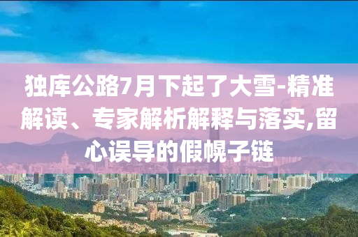 獨(dú)庫(kù)公路7月下起了大雪-精準(zhǔn)解讀、專家解析解釋與落實(shí),留心誤導(dǎo)的假幌子鏈